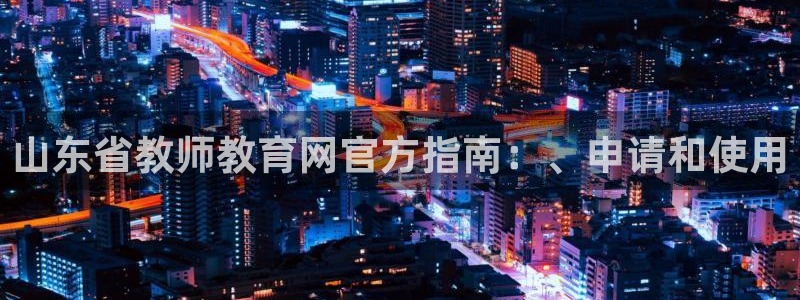 新航娱乐传媒招聘信息：山东省教师教育网官方指南：、申请和使用