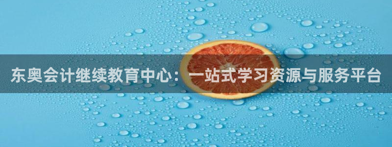 新航娱乐有限公司地址：东奥会计继续教育中心：一站式学习资源与