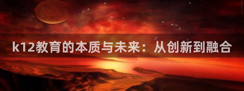 新航娱乐直开怎么下载：k12教育的本质与未来：从创新到融合