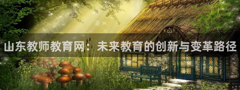 新航娱乐登录入口：山东教师教育网：未来教育的创新与变革路径