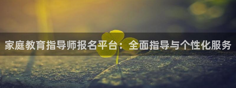 新航娱乐近期演出活动：家庭教育指导师报名平台：全面指导与个性