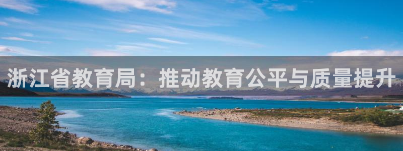 新航海娱乐会所怎么样：浙江省教育局：推动教育公平与质量提升