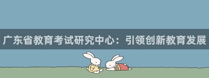 新航娱乐招商Q：广东省教育考试研究中心：引领创新教育发展