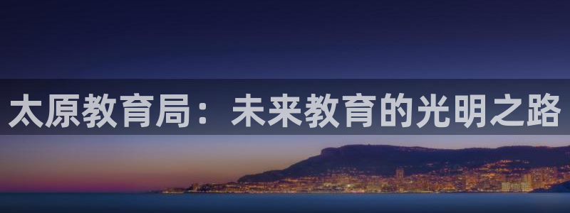 新航线辉煌娱乐会所：太原教育局：未来教育的光明之路
