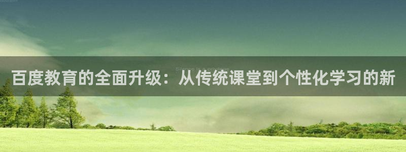 新航娱乐官方网站登录：百度教育的全面升级：从传统课堂到个性化