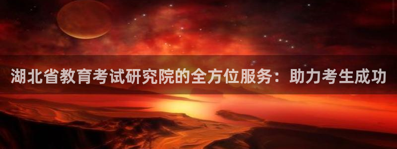 新航娱乐主管：湖北省教育考试研究院的全方位服务：助力考生成功