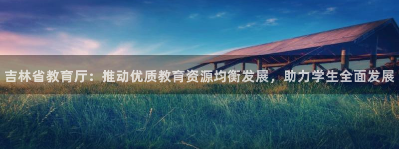 新航娱乐平台官网：吉林省教育厅：推动优质教育资源均衡发展，助