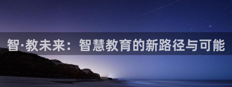 娱乐新航向：智·教未来：智慧教育的新路径与可能