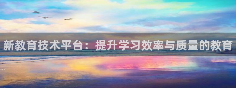 新航娱乐怎么注册账号：新教育技术平台：提升学习效率与质量的教