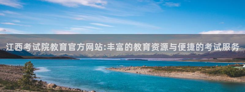 新航娱乐值得买吗：江西考试院教育官方网站:丰富的教育资源与便