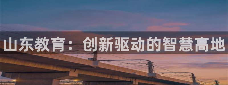 新航娱乐扣款详情：山东教育：创新驱动的智慧高地