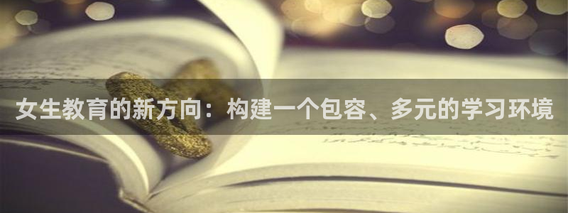 新航娱乐主管是谁：女生教育的新方向：构建一个包容、多元的学习