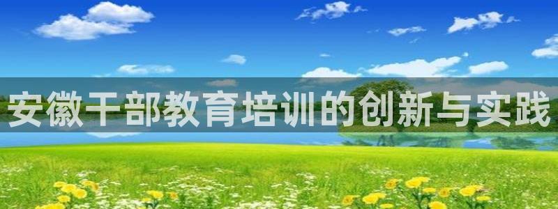 新航娱乐扣款详情：安徽干部教育培训的创新与实践