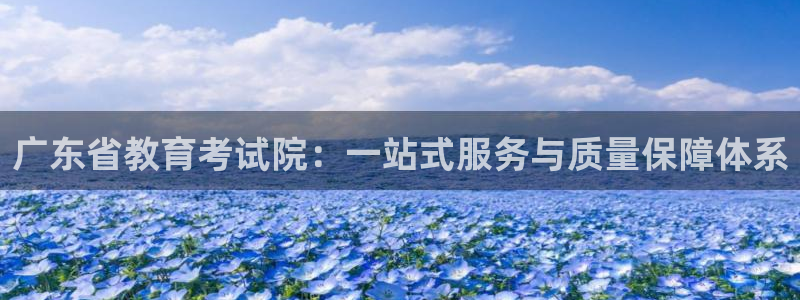 新航娱乐值得买吗：广东省教育考试院：一站式服务与质量保障体系