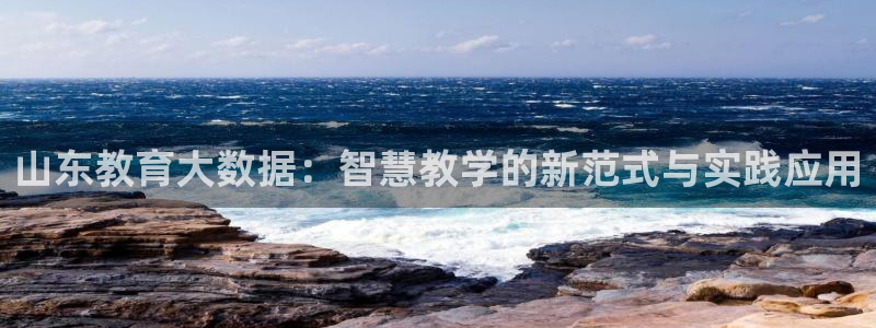 新航海娱乐会所地址电话：山东教育大数据：智慧教学的新范式与实