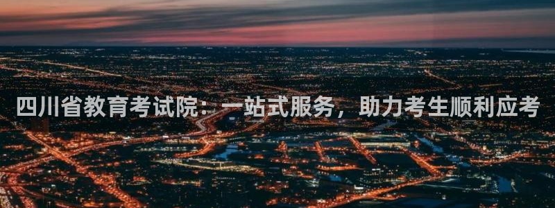 娱乐新航标：四川省教育考试院：一站式服务，助力考生顺利应考