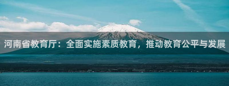 新航文化娱乐传媒怎么样：河南省教育厅：全面实施素质教育，推动