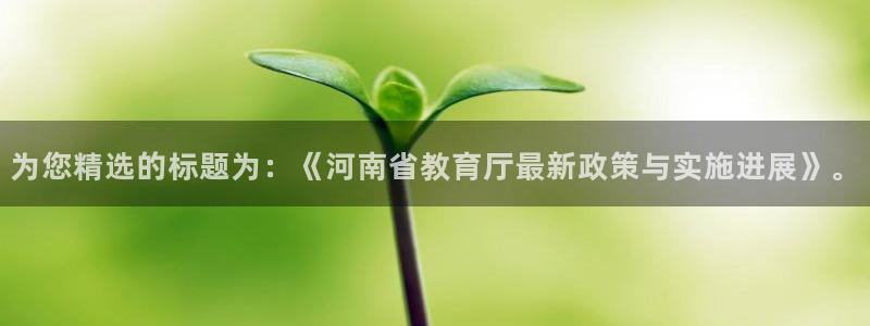 新航娱乐官网入口：为您精选的标题为：《河南省教育厅最新政策与