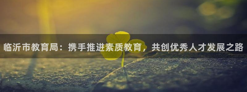 高州市新航线娱乐俱乐部：临沂市教育局：携手推进素质教育，共创