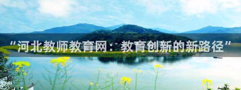 新航 娱乐系统：“河北教师教育网：教育创新的新路径”