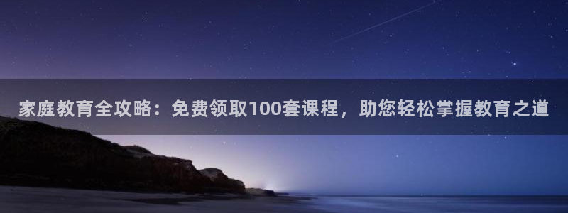 新航 娱乐系统：家庭教育全攻略：免费领取100套课程，助您轻