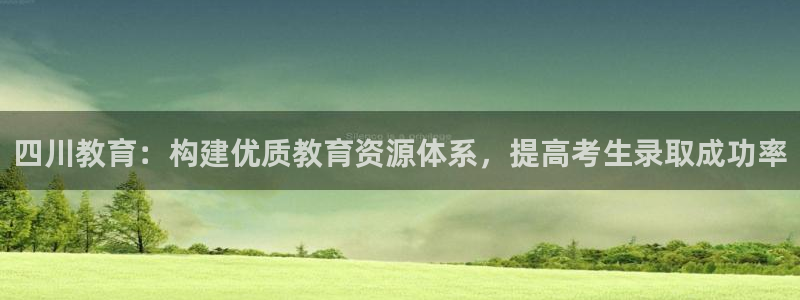云顶新航国际娱乐城：四川教育：构建优质教育资源体系，提高考生
