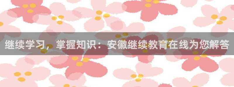 新航娱乐官网地址：继续学习，掌握知识：安徽继续教育在线为您解