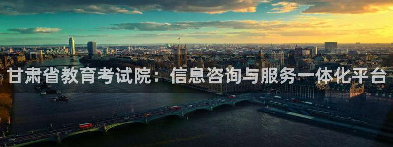 新航娱乐最新消息：甘肃省教育考试院：信息咨询与服务一体化平台