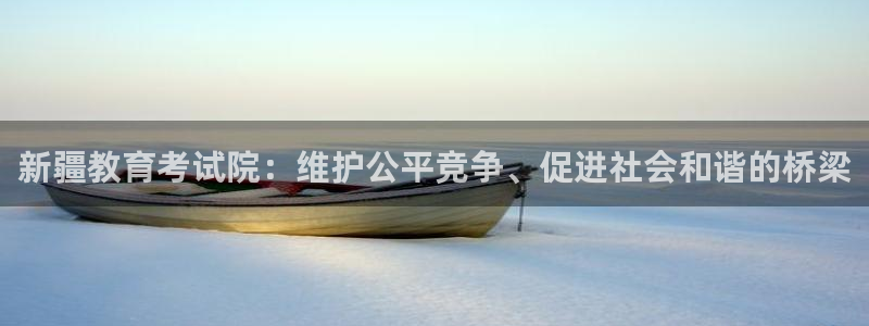 新航娱乐传媒：新疆教育考试院：维护公平竞争、促进社会和谐的桥