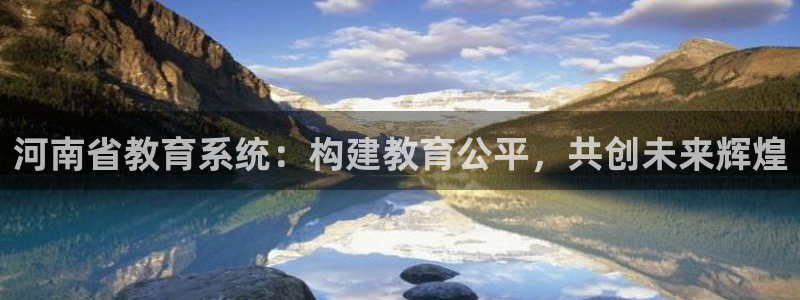 新航娱乐公司怎么样啊：河南省教育系统：构建教育公平，共创未来